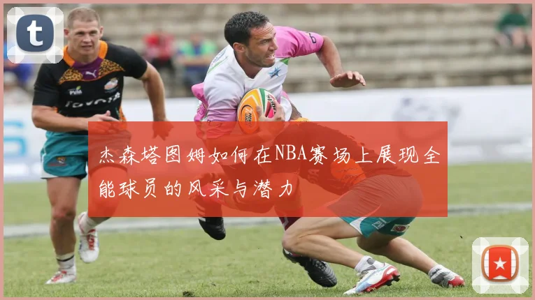 杰森塔图姆如何在NBA赛场上展现全能球员的风采与潜力